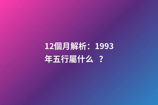 12個月解析：1993年五行屬什么？